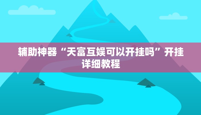 辅助神器“天富互娱可以开挂吗”开挂详细教程