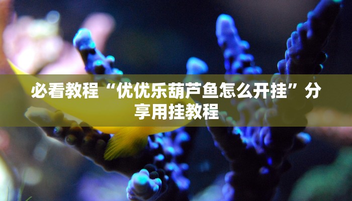 必看教程“优优乐葫芦鱼怎么开挂”分享用挂教程 必看教程“优优乐葫芦鱼怎么开挂”分享用挂教程