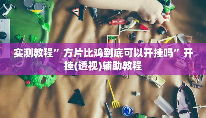 实测教程”方片比鸡到底可以开挂吗”开挂(透视)辅助教程 实测教程”方片比鸡到底可以开挂吗”开挂(透视)辅助教程