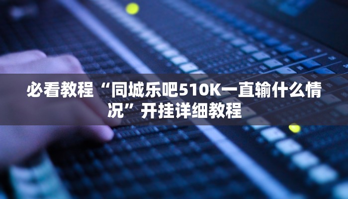必看教程“同城乐吧510K一直输什么情况”开挂详细教程 必看教程“同城乐吧510K一直输什么情况”开挂详细教程