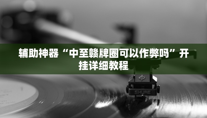 辅助神器“中至赣牌圈可以作弊吗”开挂详细教程 辅助神器“中至赣牌圈可以作弊吗”开挂详细教程