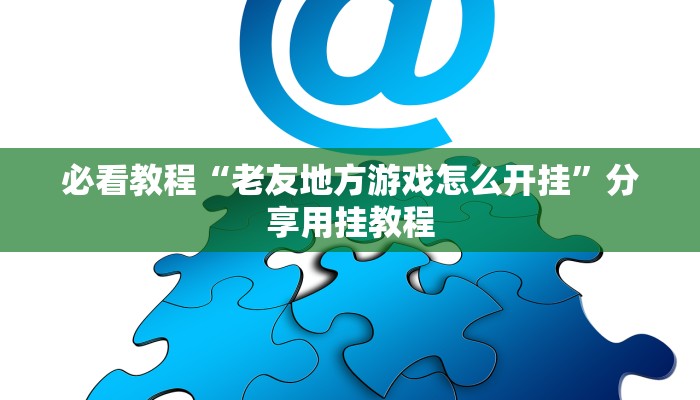 必看教程“老友地方游戏怎么开挂”分享用挂教程 必看教程“老友地方游戏怎么开挂”分享用挂教程