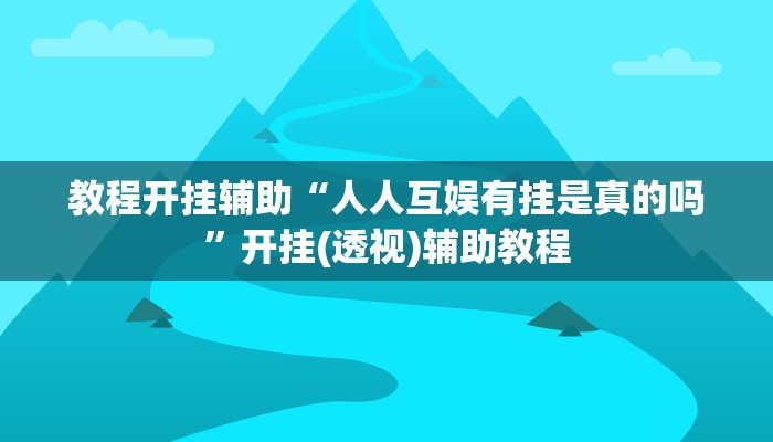 教程开挂辅助“人人互娱有挂是真的吗”开挂(透视)辅助教程 教程开挂辅助“人人互娱有挂是真的吗”开挂(透视)辅助教程