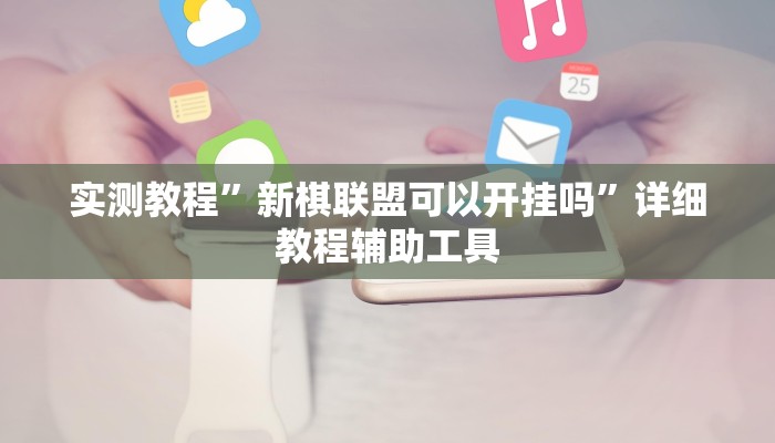 实测教程”新棋联盟可以开挂吗”详细教程辅助工具 实测教程”新棋联盟可以开挂吗”详细教程辅助工具