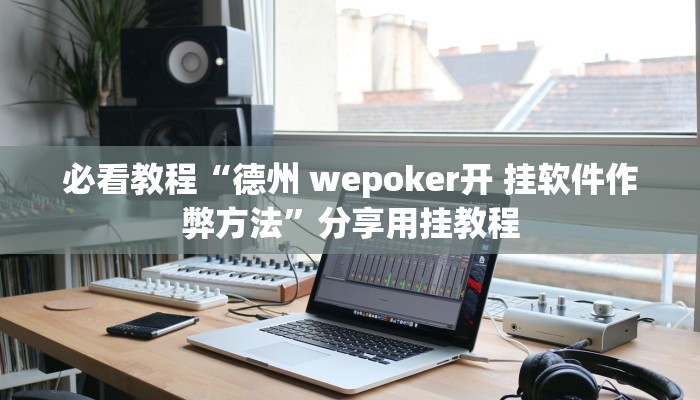 必看教程“德州 wepoker开 挂软件作弊方法”分享用挂教程 必看教程“德州 wepoker开 挂软件作弊方法”分享用挂教程