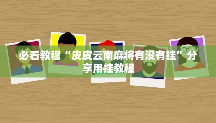 必看教程“皮皮云南麻将有没有挂”分享用挂教程 必看教程“皮皮云南麻将有没有挂”分享用挂教程