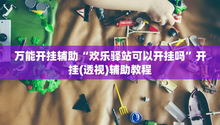 万能开挂辅助“欢乐驿站可以开挂吗”开挂(透视)辅助教程