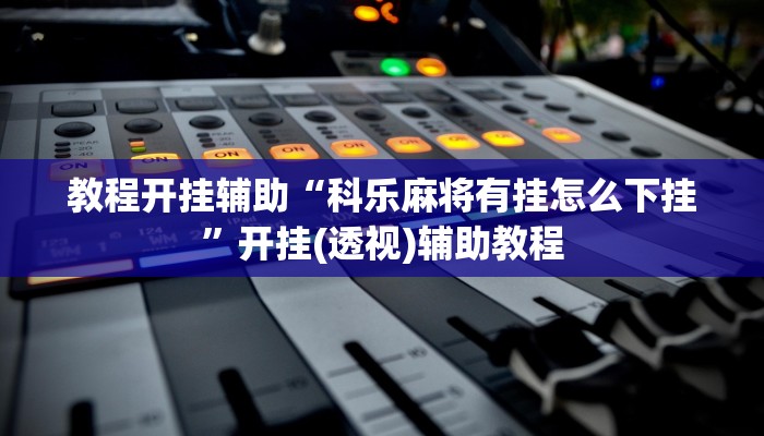 教程开挂辅助“科乐麻将有挂怎么下挂”开挂(透视)辅助教程 教程开挂辅助“科乐麻将有挂怎么下挂”开挂(透视)辅助教程
