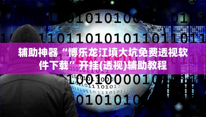 辅助神器“博乐龙江填大坑免费透视软件下载”开挂(透视)辅助教程 辅助神器“博乐龙江填大坑免费透视软件下载”开挂(透视)辅助教程