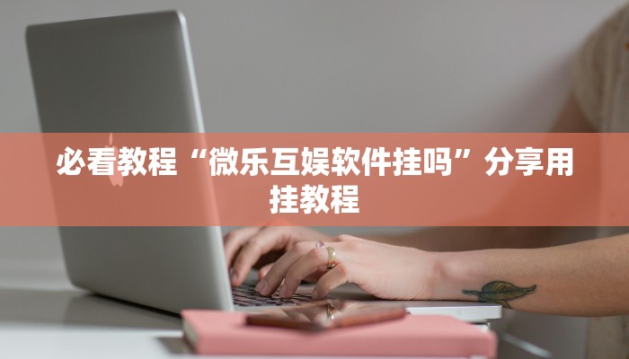 必看教程“微乐互娱软件挂吗”分享用挂教程 必看教程“微乐互娱软件挂吗”分享用挂教程