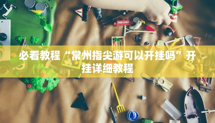 必看教程“常州指尖游可以开挂吗”开挂详细教程 必看教程“常州指尖游可以开挂吗”开挂详细教程