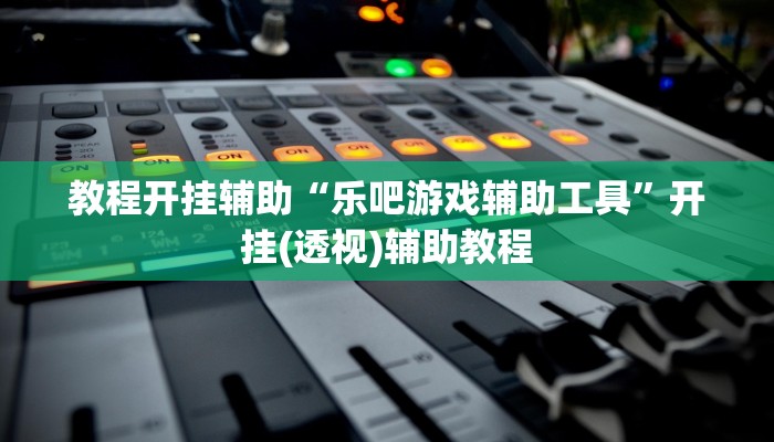 教程开挂辅助“乐吧游戏辅助工具”开挂(透视)辅助教程 教程开挂辅助“乐吧游戏辅助工具”开挂(透视)辅助教程