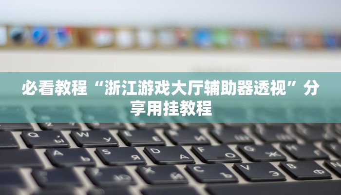 必看教程“浙江游戏大厅辅助器透视”分享用挂教程 必看教程“浙江游戏大厅辅助器透视”分享用挂教程
