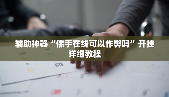 辅助神器“佛手在线可以作弊吗”开挂详细教程 辅助神器“佛手在线可以作弊吗”开挂详细教程