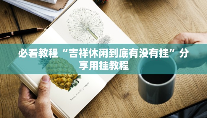 必看教程“吉祥休闲到底有没有挂”分享用挂教程 必看教程“吉祥休闲到底有没有挂”分享用挂教程