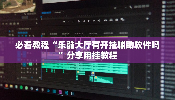 必看教程“乐酷大厅有开挂辅助软件吗”分享用挂教程 必看教程“乐酷大厅有开挂辅助软件吗”分享用挂教程