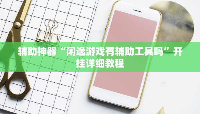 辅助神器“闲逸游戏有辅助工具吗”开挂详细教程 辅助神器“闲逸游戏有辅助工具吗”开挂详细教程