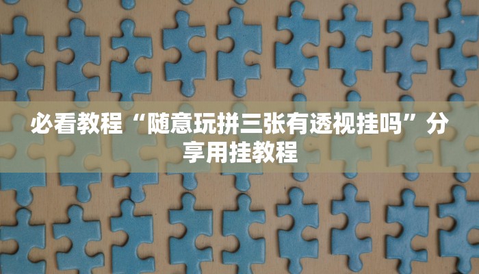 必看教程“随意玩拼三张有透视挂吗”分享用挂教程 必看教程“随意玩拼三张有透视挂吗”分享用挂教程