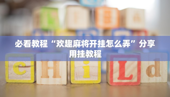 必看教程“欢趣麻将开挂怎么弄”分享用挂教程 必看教程“欢趣麻将开挂怎么弄”分享用挂教程