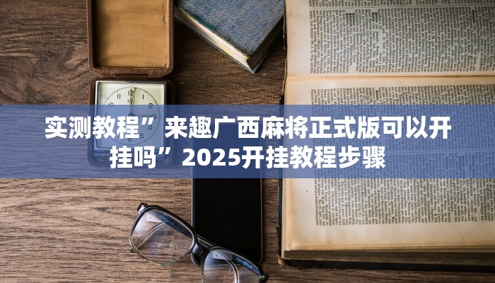实测教程”来趣广西麻将正式版可以开挂吗”2025开挂教程步骤 实测教程”来趣广西麻将正式版可以开挂吗”2025开挂教程步骤