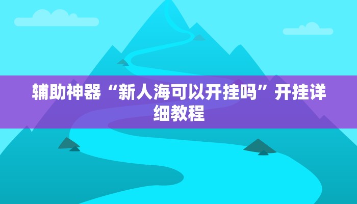 辅助神器“新人海可以开挂吗”开挂详细教程 辅助神器“新人海可以开挂吗”开挂详细教程
