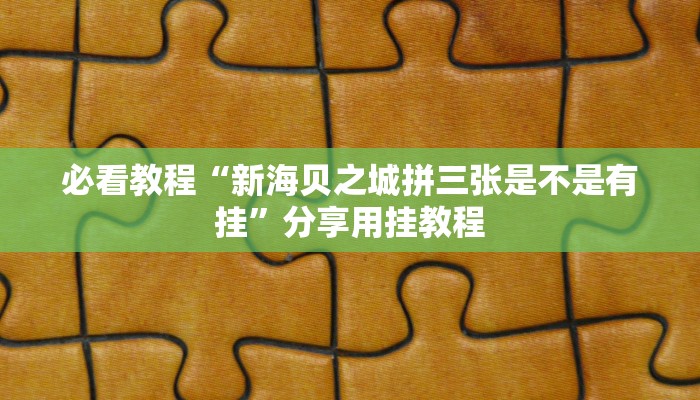 必看教程“新海贝之城拼三张是不是有挂”分享用挂教程 必看教程“新海贝之城拼三张是不是有挂”分享用挂教程