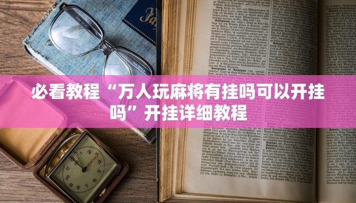 必看教程“万人玩麻将有挂吗可以开挂吗”开挂详细教程 必看教程“万人玩麻将有挂吗可以开挂吗”开挂详细教程