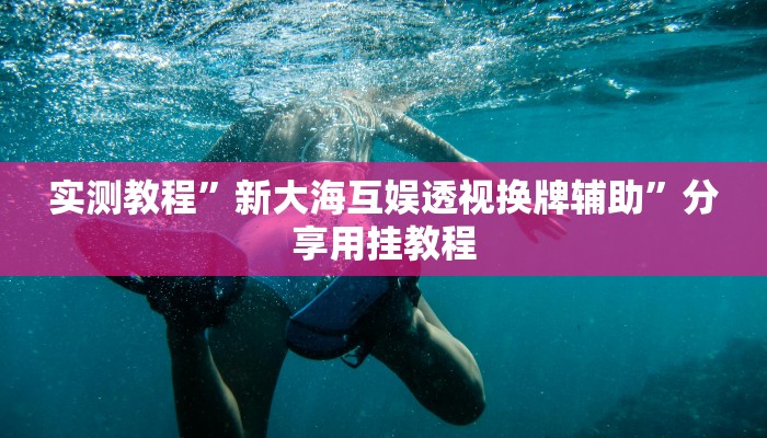 实测教程”新大海互娱透视换牌辅助”分享用挂教程 实测教程”新大海互娱透视换牌辅助”分享用挂教程