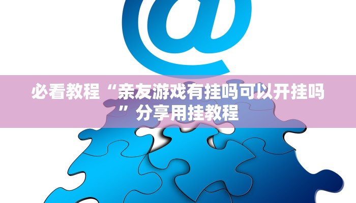 必看教程“亲友游戏有挂吗可以开挂吗”分享用挂教程 必看教程“亲友游戏有挂吗可以开挂吗”分享用挂教程