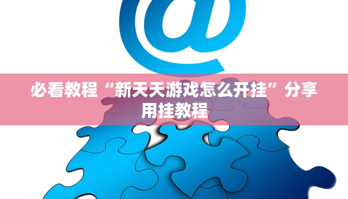 必看教程“新天天游戏怎么开挂”分享用挂教程 必看教程“新天天游戏怎么开挂”分享用挂教程