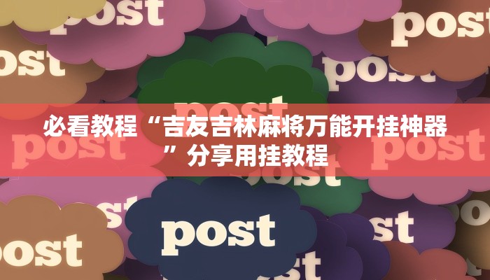 必看教程“吉友吉林麻将万能开挂神器”分享用挂教程 必看教程“吉友吉林麻将万能开挂神器”分享用挂教程