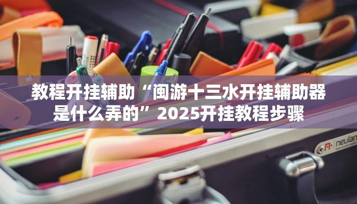 教程开挂辅助“闽游十三水开挂辅助器是什么弄的”2025开挂教程步骤 教程开挂辅助“闽游十三水开挂辅助器是什么弄的”2025开挂教程步骤