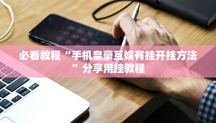 必看教程“手机皇豪互娱有挂开挂方法”分享用挂教程 必看教程“手机皇豪互娱有挂开挂方法”分享用挂教程