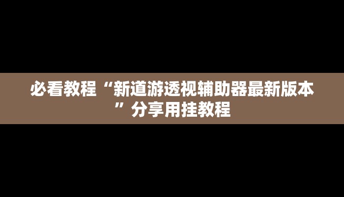 必看教程“新道游透视辅助器最新版本”分享用挂教程 必看教程“新道游透视辅助器最新版本”分享用挂教程