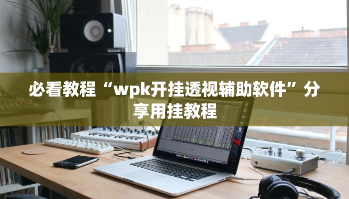必看教程“wpk开挂透视辅助软件”分享用挂教程