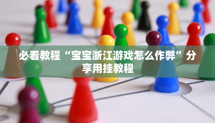 必看教程“宝宝浙江游戏怎么作弊”分享用挂教程 必看教程“宝宝浙江游戏怎么作弊”分享用挂教程