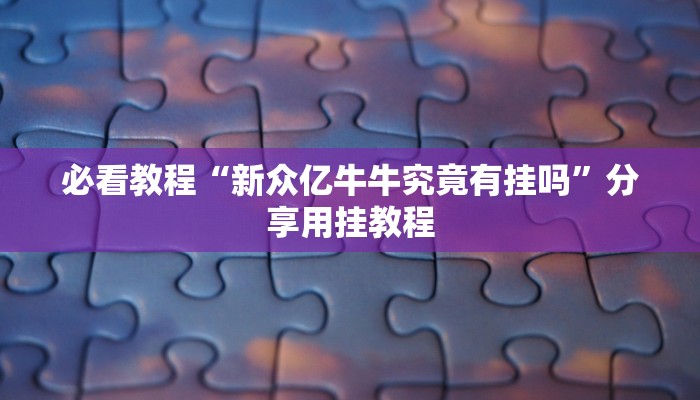必看教程“新众亿牛牛究竟有挂吗”分享用挂教程 必看教程“新众亿牛牛究竟有挂吗”分享用挂教程