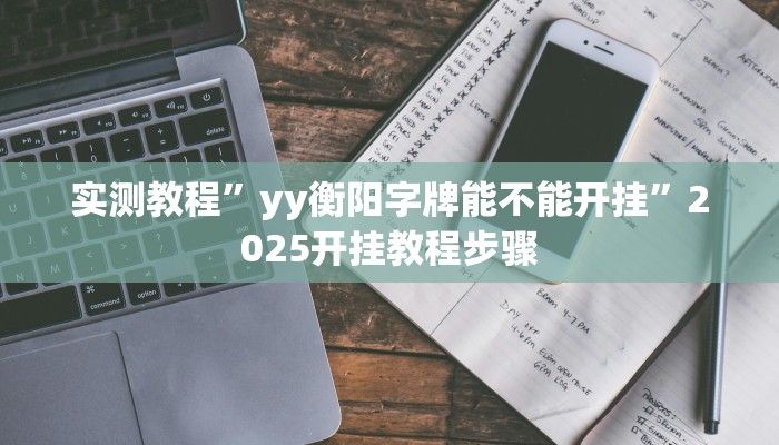 实测教程”yy衡阳字牌能不能开挂”2025开挂教程步骤 实测教程”yy衡阳字牌能不能开挂”2025开挂教程步骤