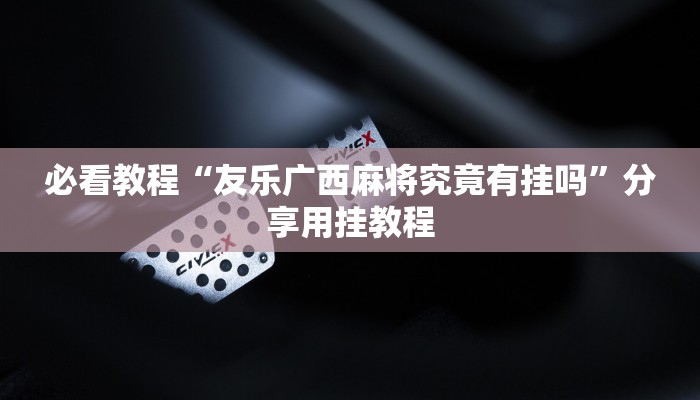 必看教程“友乐广西麻将究竟有挂吗”分享用挂教程 必看教程“友乐广西麻将究竟有挂吗”分享用挂教程