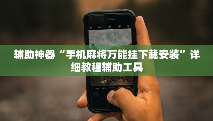 辅助神器“手机麻将万能挂下载安装”详细教程辅助工具 辅助神器“手机麻将万能挂下载安装”详细教程辅助工具