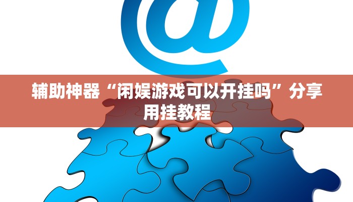 辅助神器“闲娱游戏可以开挂吗”分享用挂教程 辅助神器“闲娱游戏可以开挂吗”分享用挂教程