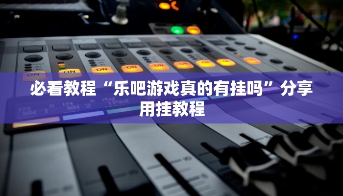 必看教程“乐吧游戏真的有挂吗”分享用挂教程 必看教程“乐吧游戏真的有挂吗”分享用挂教程