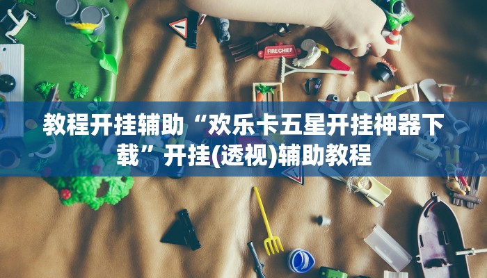 教程开挂辅助“欢乐卡五星开挂神器下载”开挂(透视)辅助教程