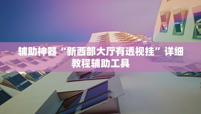 辅助神器“新西部大厅有透视挂”详细教程辅助工具 辅助神器“新西部大厅有透视挂”详细教程辅助工具