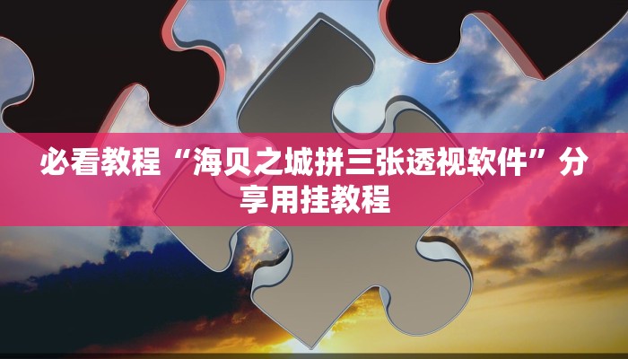必看教程“海贝之城拼三张透视软件”分享用挂教程 必看教程“海贝之城拼三张透视软件”分享用挂教程