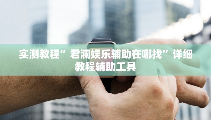 实测教程”君澜娱乐辅助在哪找”详细教程辅助工具