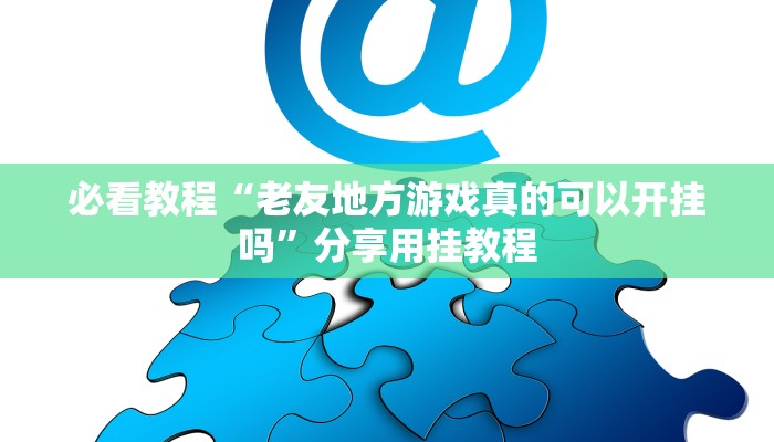 必看教程“老友地方游戏真的可以开挂吗”分享用挂教程