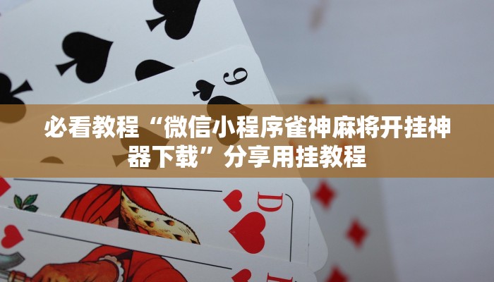 必看教程“微信小程序雀神麻将开挂神器下载”分享用挂教程 必看教程“微信小程序雀神麻将开挂神器下载”分享用挂教程