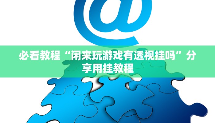 必看教程“闲来玩游戏有透视挂吗”分享用挂教程