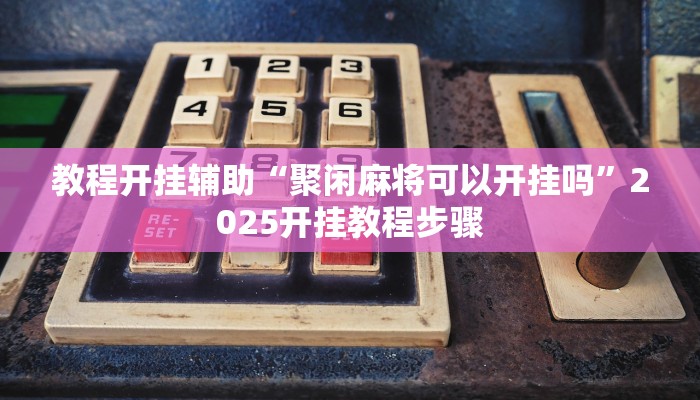 教程开挂辅助“聚闲麻将可以开挂吗”2025开挂教程步骤 教程开挂辅助“聚闲麻将可以开挂吗”2025开挂教程步骤